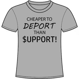 "CHEAPER TO DEPORT THAN $UPPORT!" T-SHIRT
